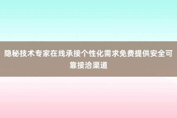 隐秘技术专家在线承接个性化需求免费提供安全可靠接洽渠道