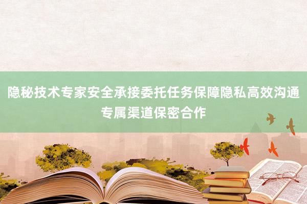 隐秘技术专家安全承接委托任务保障隐私高效沟通专属渠道保密合作