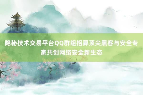 隐秘技术交易平台QQ群组招募顶尖黑客与安全专家共创网络安全新生态