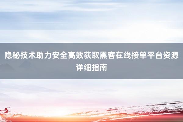 隐秘技术助力安全高效获取黑客在线接单平台资源详细指南