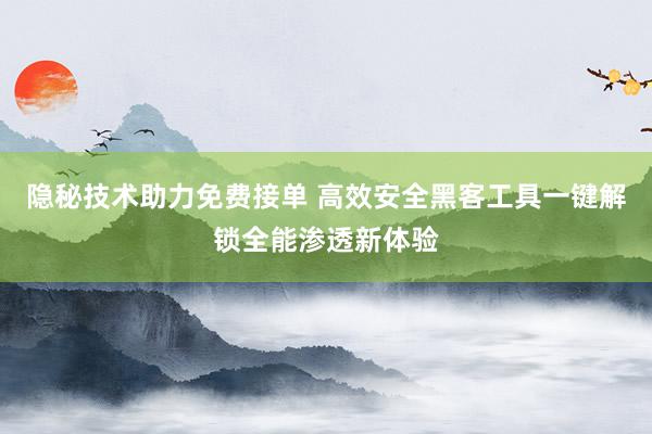 隐秘技术助力免费接单 高效安全黑客工具一键解锁全能渗透新体验