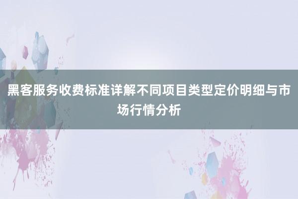 黑客服务收费标准详解不同项目类型定价明细与市场行情分析