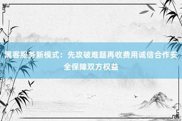 黑客服务新模式：先攻破难题再收费用诚信合作安全保障双方权益