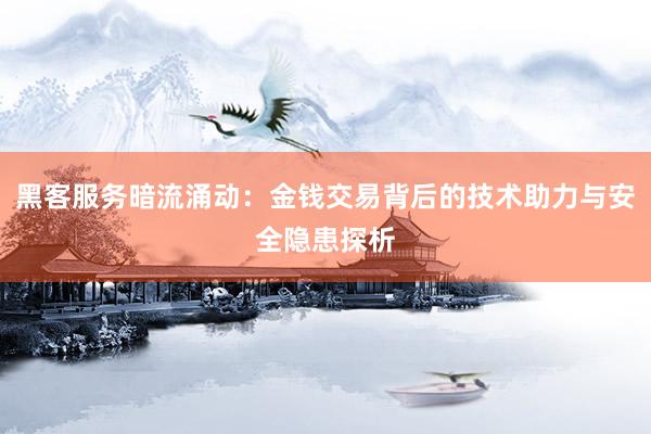 黑客服务暗流涌动：金钱交易背后的技术助力与安全隐患探析