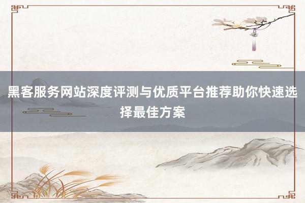 黑客服务网站深度评测与优质平台推荐助你快速选择最佳方案