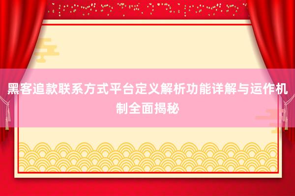 黑客追款联系方式平台定义解析功能详解与运作机制全面揭秘