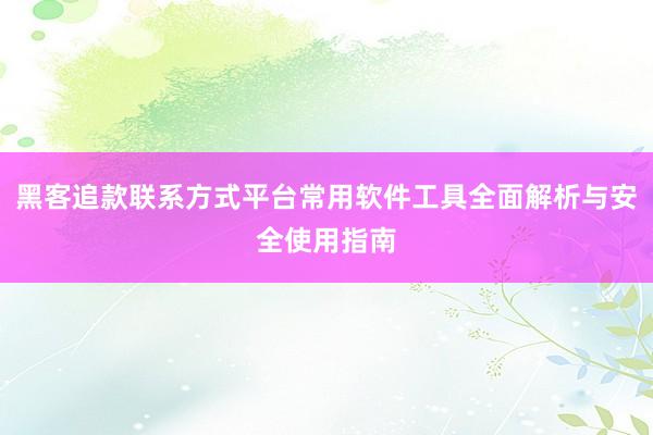 黑客追款联系方式平台常用软件工具全面解析与安全使用指南