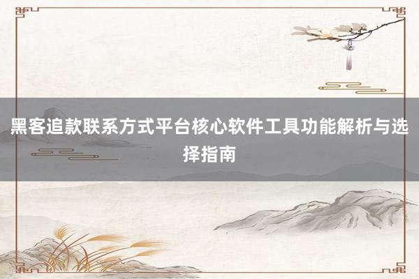 黑客追款联系方式平台核心软件工具功能解析与选择指南