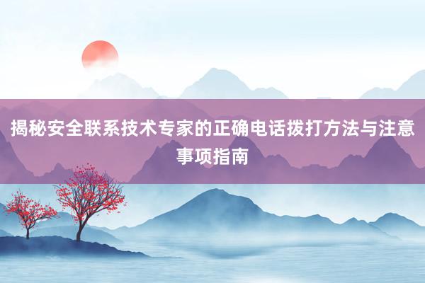揭秘安全联系技术专家的正确电话拨打方法与注意事项指南
