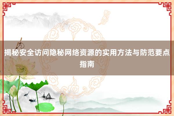 揭秘安全访问隐秘网络资源的实用方法与防范要点指南