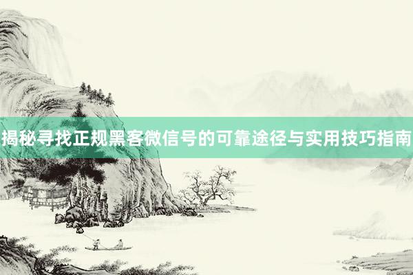 揭秘寻找正规黑客微信号的可靠途径与实用技巧指南