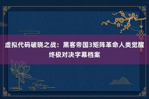 虚拟代码破晓之战:黑客帝国3矩阵革命人类觉醒终极对决字幕档案