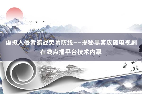虚拟入侵者暗战荧幕防线——揭秘黑客攻破电视剧在线点播平台技术内幕