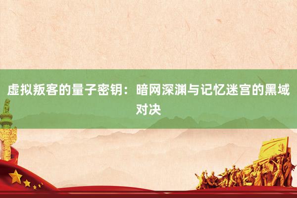 虚拟叛客的量子密钥：暗网深渊与记忆迷宫的黑域对决