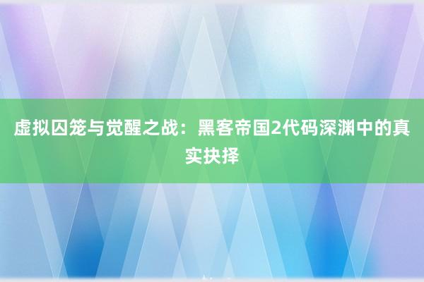 虚拟囚笼与觉醒之战：黑客帝国2代码深渊中的真实抉择