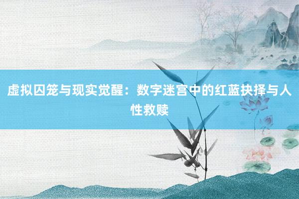 虚拟囚笼与现实觉醒：数字迷宫中的红蓝抉择与人性救赎
