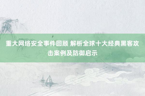 重大网络安全事件回顾 解析全球十大经典黑客攻击案例及防御启示