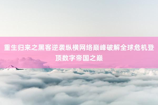 重生归来之黑客逆袭纵横网络巅峰破解全球危机登顶数字帝国之巅