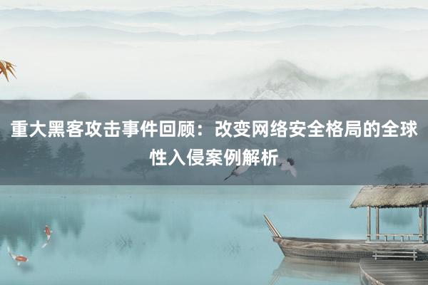 重大黑客攻击事件回顾：改变网络安全格局的全球性入侵案例解析