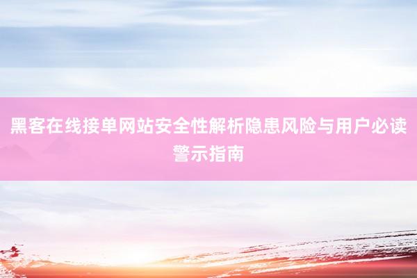 黑客在线接单网站安全性解析隐患风险与用户必读警示指南