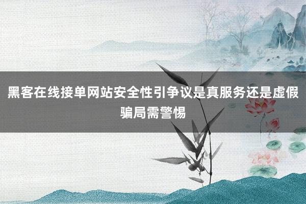 黑客在线接单网站安全性引争议是真服务还是虚假骗局需警惕