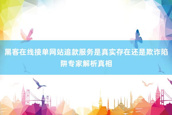 黑客在线接单网站追款服务是真实存在还是欺诈陷阱专家解析真相