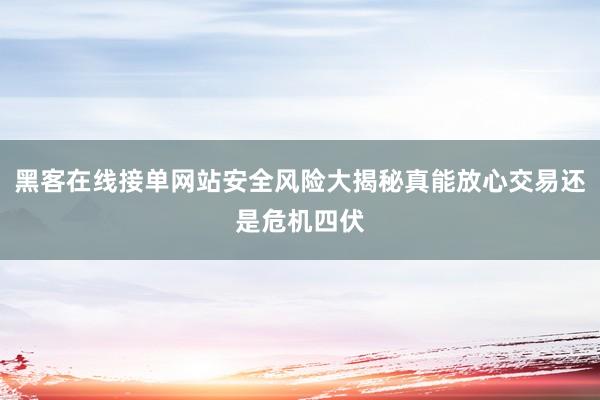 黑客在线接单网站安全风险大揭秘真能放心交易还是危机四伏