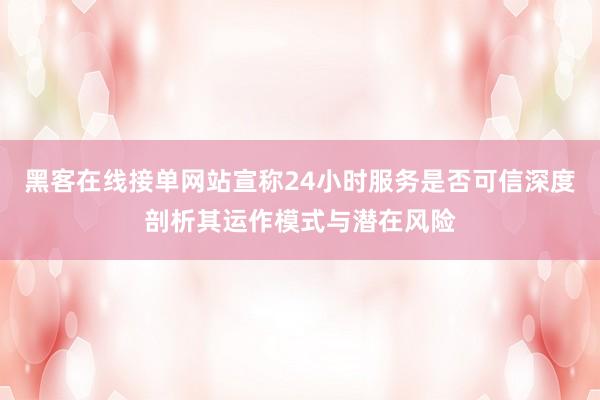 黑客在线接单网站宣称24小时服务是否可信深度剖析其运作模式与潜在风险