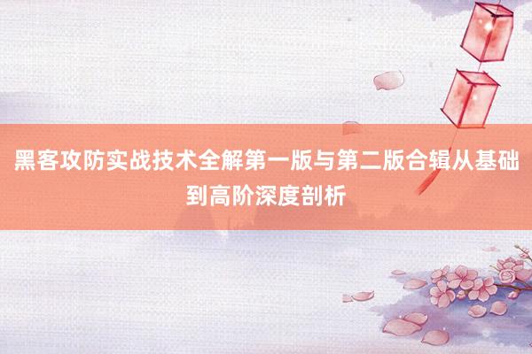 黑客攻防实战技术全解第一版与第二版合辑从基础到高阶深度剖析