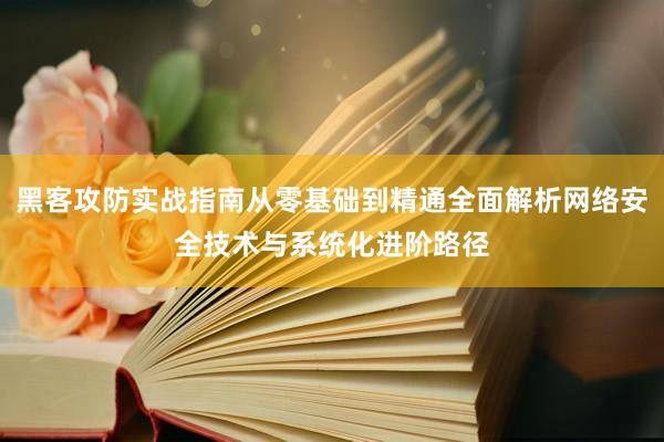 黑客攻防实战指南从零基础到精通全面解析网络安全技术与系统化进阶路径