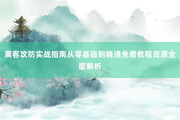 黑客攻防实战指南从零基础到精通免费教程资源全面解析