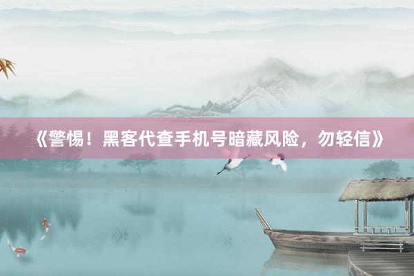 《警惕！黑客代查手机号暗藏风险，勿轻信》