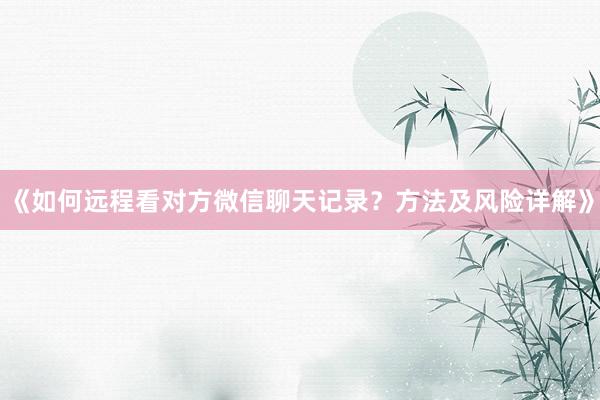 《如何远程看对方微信聊天记录？方法及风险详解》