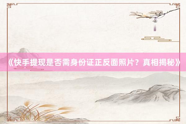《快手提现是否需身份证正反面照片？真相揭秘》